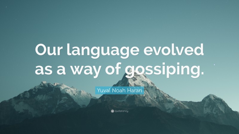 Yuval Noah Harari Quote: “Our language evolved as a way of gossiping.”
