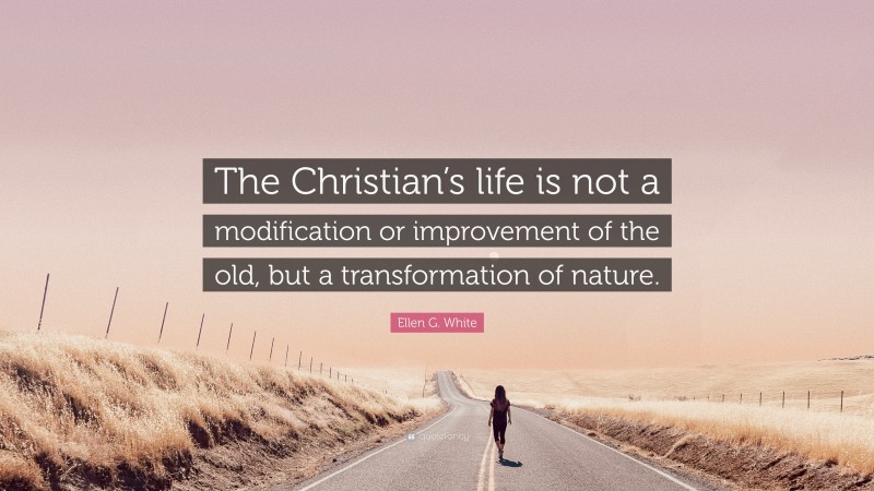 Ellen G. White Quote: “The Christian’s life is not a modification or improvement of the old, but a transformation of nature.”