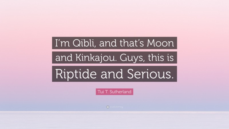 Tui T. Sutherland Quote: “I’m Qibli, and that’s Moon and Kinkajou. Guys, this is Riptide and Serious.”