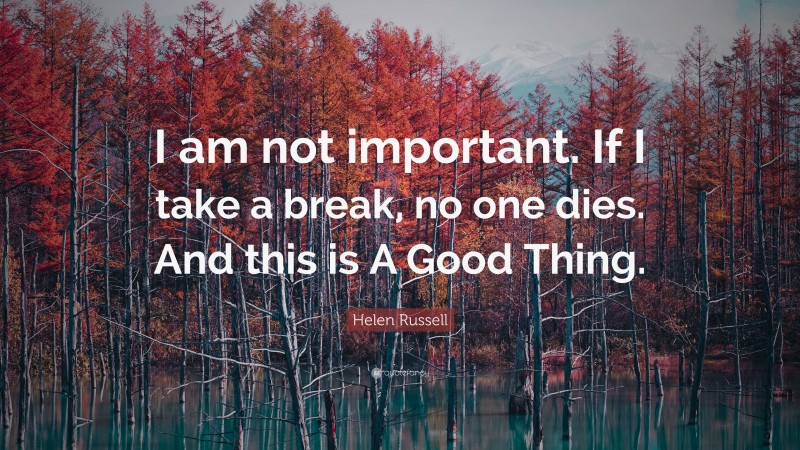 Helen Russell Quote: “I am not important. If I take a break, no one dies. And this is A Good Thing.”