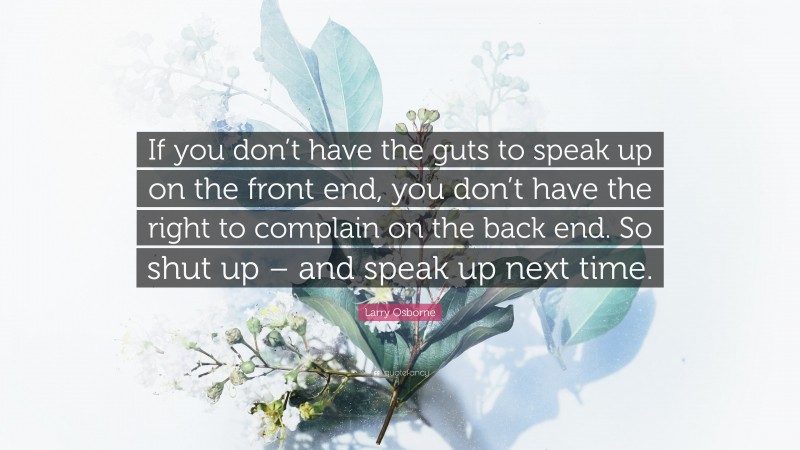 Larry Osborne Quote: “If you don’t have the guts to speak up on the front end, you don’t have the right to complain on the back end. So shut up – and speak up next time.”