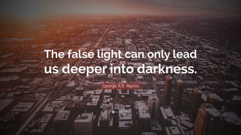George R.R. Martin Quote: “The false light can only lead us deeper into darkness.”