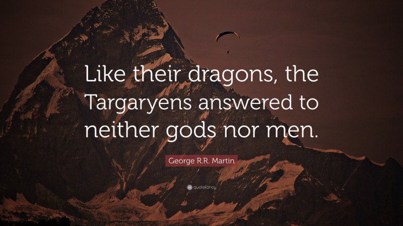 George R.R. Martin Quote: “Like their dragons, the Targaryens answered to neither gods nor men.”