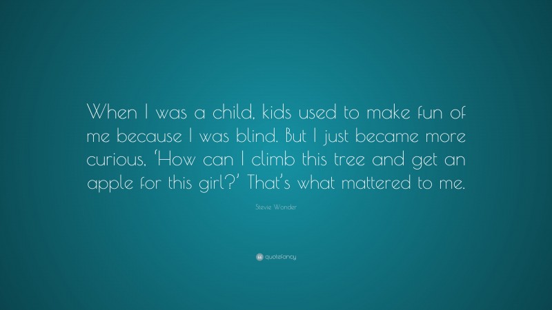 Stevie Wonder Quote: “When I was a child, kids used to make fun of me because I was blind. But I just became more curious, ‘How can I climb this tree and get an apple for this girl?’ That’s what mattered to me.”