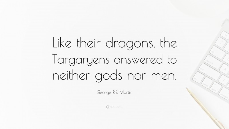 George R.R. Martin Quote: “Like their dragons, the Targaryens answered to neither gods nor men.”