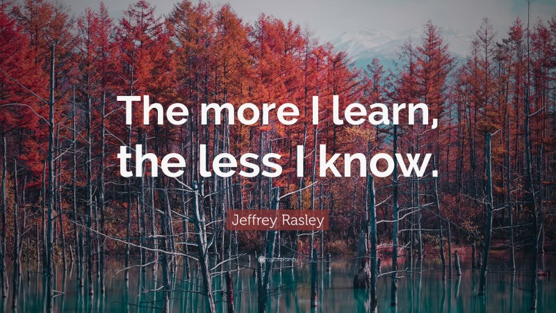 Jeffrey Rasley Quote: “The more I learn, the less I know.”