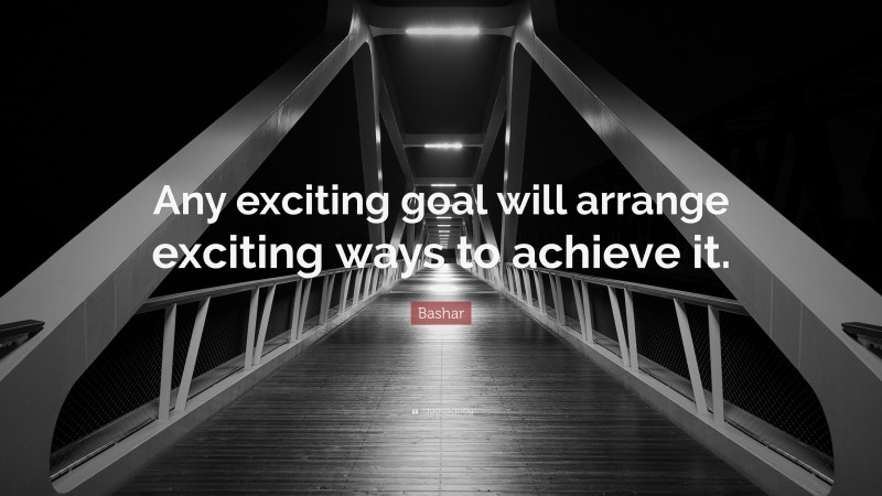 Bashar Quote: “Any exciting goal will arrange exciting ways to achieve it.”