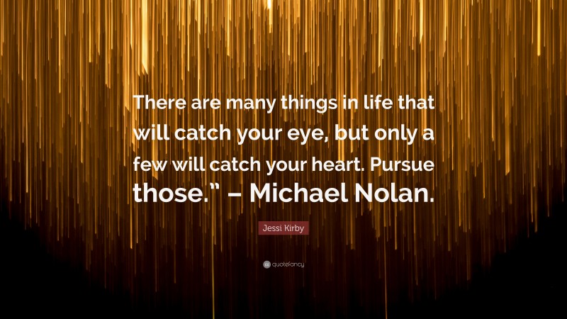 Jessi Kirby Quote: “There are many things in life that will catch your eye, but only a few will catch your heart. Pursue those.” – Michael Nolan.”