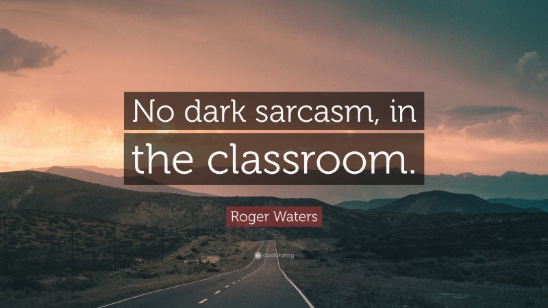 Roger Waters Quote: “No dark sarcasm, in the classroom.”