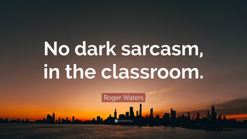 Roger Waters Quote: “No dark sarcasm, in the classroom.”