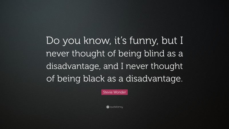 Stevie Wonder Quote: “Do you know, it’s funny, but I never thought of being blind as a disadvantage, and I never thought of being black as a disadvantage.”