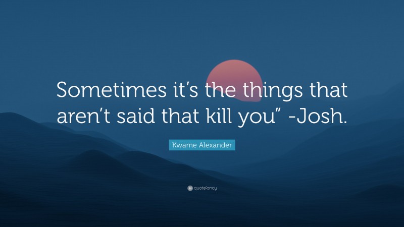 Kwame Alexander Quote: “Sometimes it’s the things that aren’t said that kill you” -Josh.”