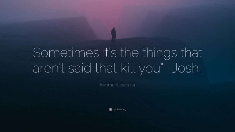 Kwame Alexander Quote: “Sometimes it’s the things that aren’t said that kill you” -Josh.”