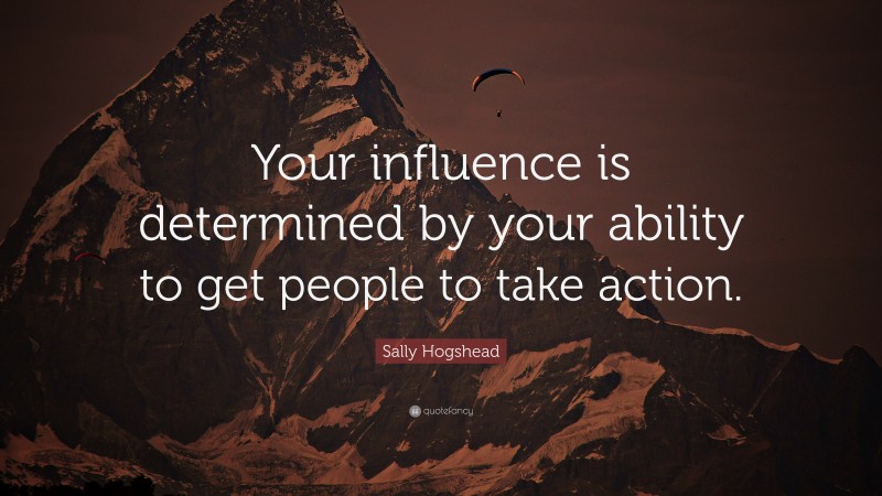 Sally Hogshead Quote: “Your influence is determined by your ability to get people to take action.”