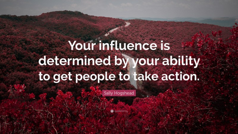 Sally Hogshead Quote: “Your influence is determined by your ability to get people to take action.”