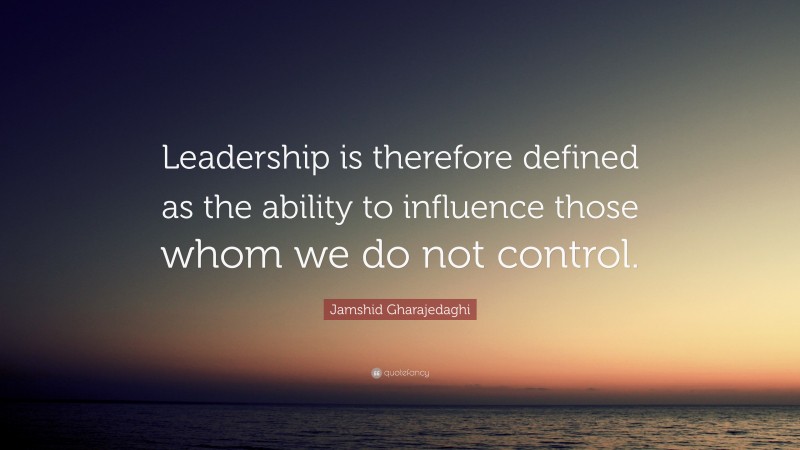 Jamshid Gharajedaghi Quote: “Leadership is therefore defined as the ability to influence those whom we do not control.”