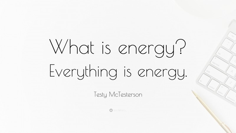 Testy McTesterson Quote: “What is energy? Everything is energy.”