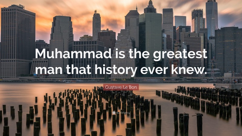 Gustave Le Bon Quote: “Muhammad is the greatest man that history ever knew.”