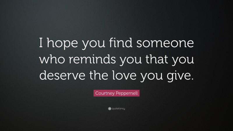 Courtney Peppernell Quote: “I hope you find someone who reminds you that you deserve the love you give.”