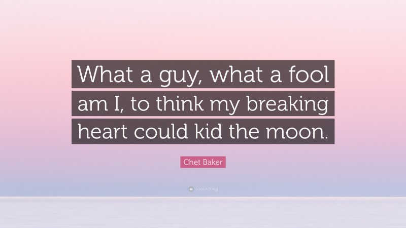 Chet Baker Quote: “What a guy, what a fool am I, to think my breaking heart could kid the moon.”