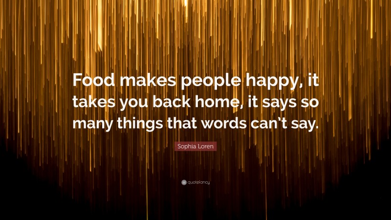 Sophia Loren Quote: “Food makes people happy, it takes you back home, it says so many things that words can’t say.”