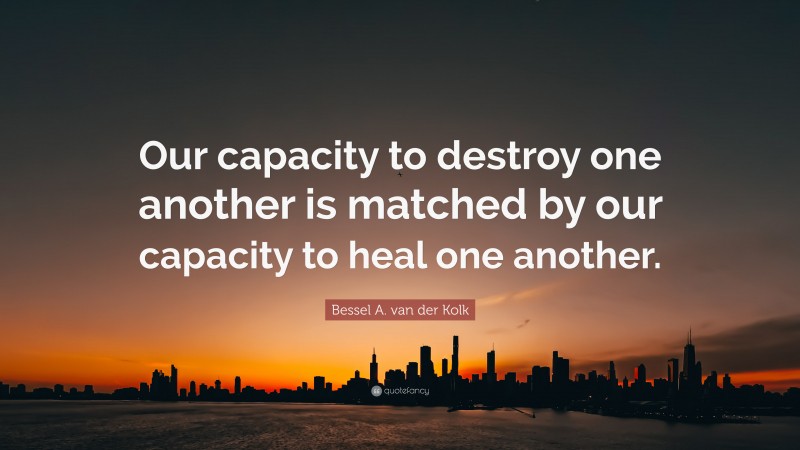 Bessel A. van der Kolk Quote: “Our capacity to destroy one another is matched by our capacity to heal one another.”