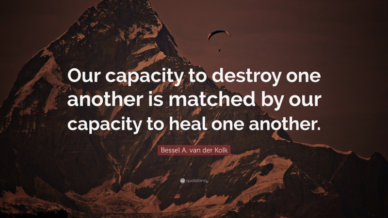 Bessel A. van der Kolk Quote: “Our capacity to destroy one another is matched by our capacity to heal one another.”