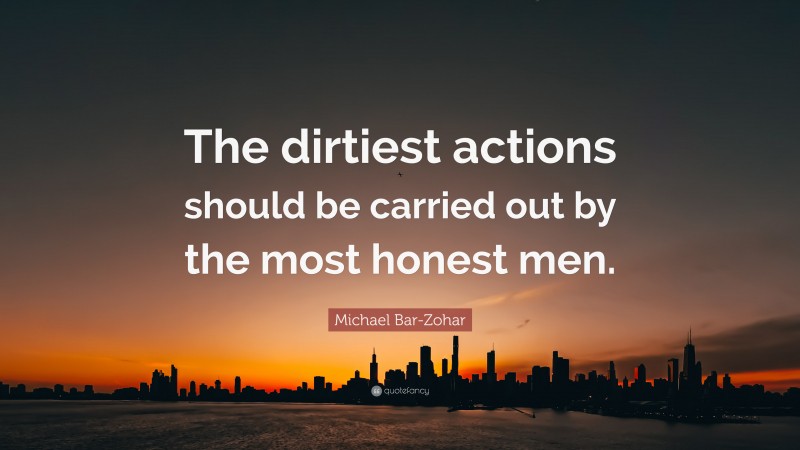 Michael Bar-Zohar Quote: “The dirtiest actions should be carried out by the most honest men.”