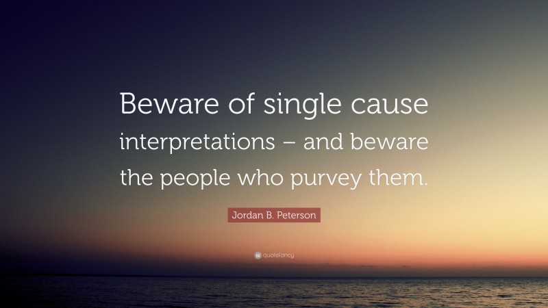 Jordan B. Peterson Quote: “Beware of single cause interpretations – and beware the people who purvey them.”