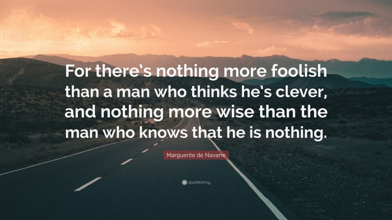 Marguerite de Navarre Quote: “For there’s nothing more foolish than a man who thinks he’s clever, and nothing more wise than the man who knows that he is nothing.”