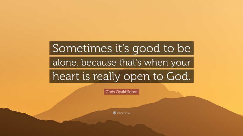 Chris Oyakhilome Quote: “Sometimes it’s good to be alone, because that’s when your heart is really open to God.”