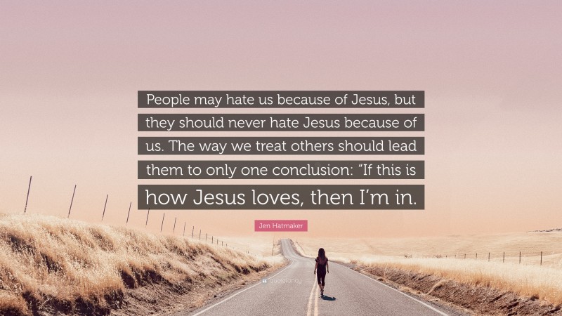 Jen Hatmaker Quote: “People may hate us because of Jesus, but they should never hate Jesus because of us. The way we treat others should lead them to only one conclusion: “If this is how Jesus loves, then I’m in.”