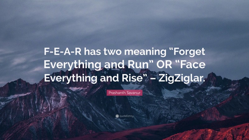 Prashanth Savanur Quote: “F-E-A-R has two meaning “Forget Everything and Run” OR “Face Everything and Rise” – ZigZiglar.”