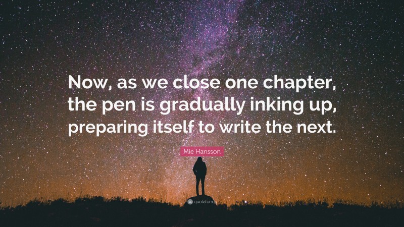 Mie Hansson Quote: “Now, as we close one chapter, the pen is gradually inking up, preparing itself to write the next.”