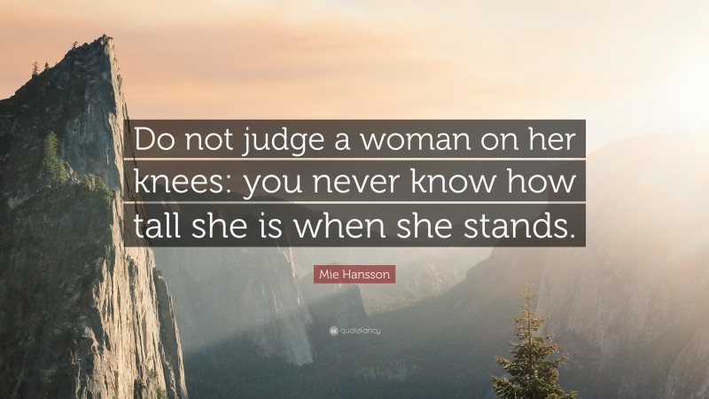 Mie Hansson Quote: “Do not judge a woman on her knees: you never know how tall she is when she stands.”