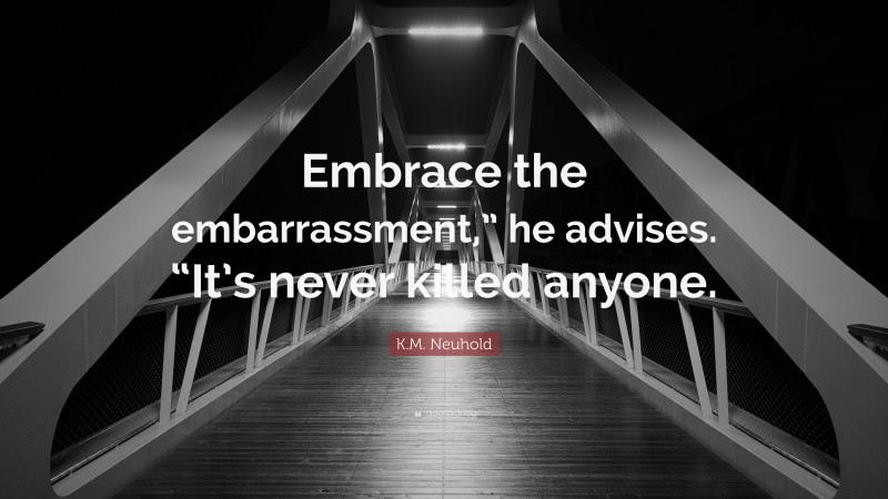K.M. Neuhold Quote: “Embrace the embarrassment,” he advises. “It’s never killed anyone.”