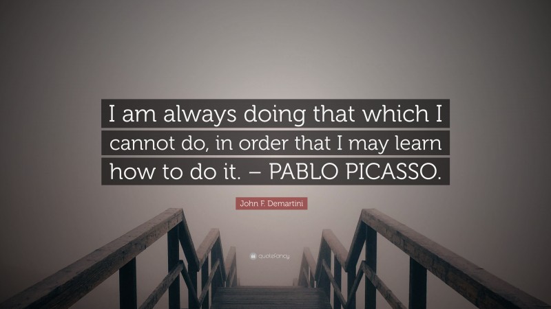 John F. Demartini Quote: “I am always doing that which I cannot do, in order that I may learn how to do it. – PABLO PICASSO.”