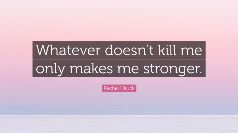 Rachel Hauck Quote: “Whatever doesn’t kill me only makes me stronger.”