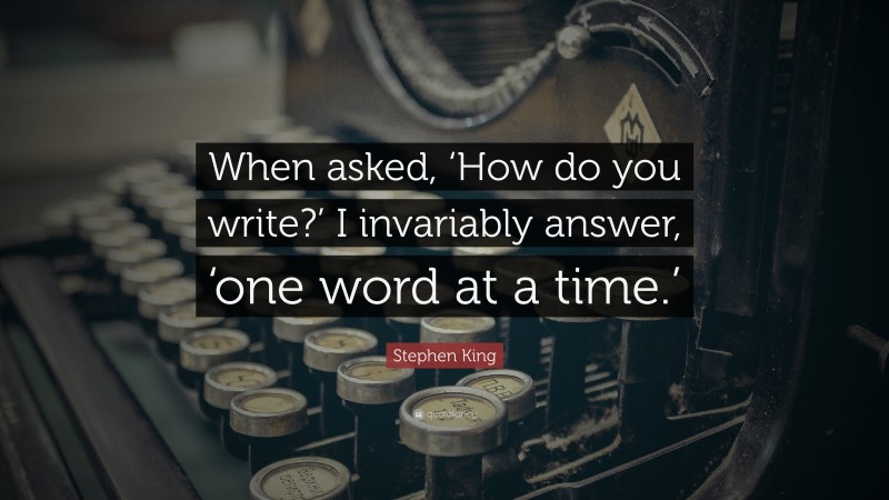 Stephen King Quote: “When asked, ‘How do you write?’ I invariably answer, ‘one word at a time.’”