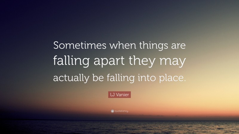 LJ Vanier Quote: “Sometimes when things are falling apart they may actually be falling into place.”