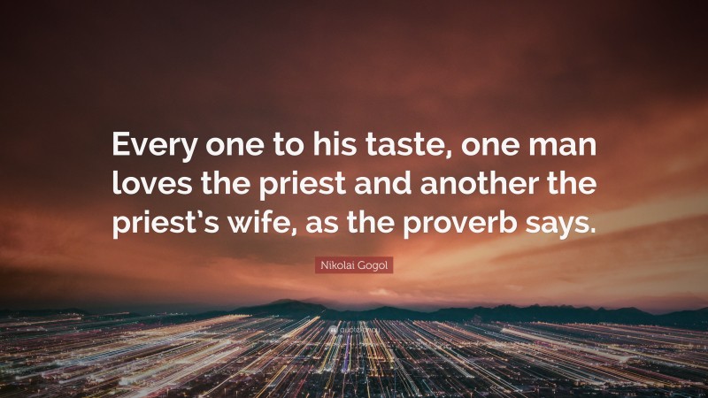 Nikolai Gogol Quote: “Every one to his taste, one man loves the priest and another the priest’s wife, as the proverb says.”