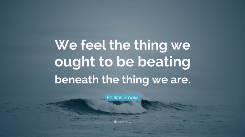 Phillips Brooks Quote: “We feel the thing we ought to be beating beneath the thing we are.”