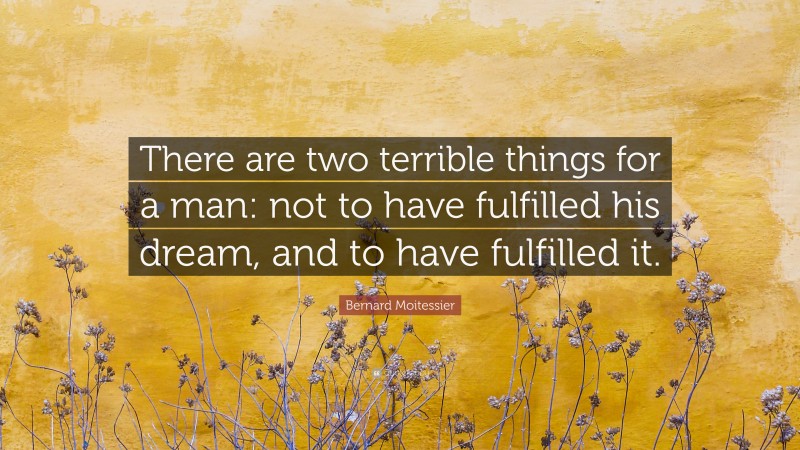 Bernard Moitessier Quote: “There are two terrible things for a man: not to have fulfilled his dream, and to have fulfilled it.”