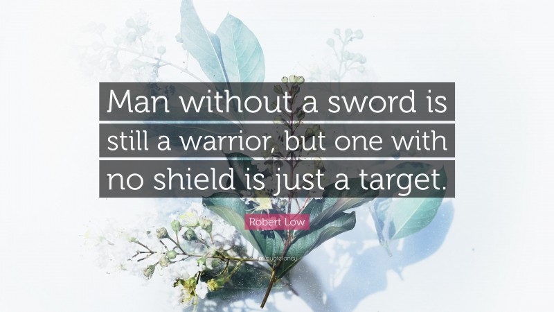 Robert Low Quote: “Man without a sword is still a warrior, but one with no shield is just a target.”