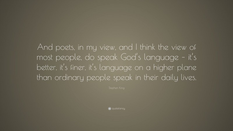 Stephen King Quote: “And poets, in my view, and I think the view of most people, do speak God’s language – it’s better, it’s finer, it’s language on a higher plane than ordinary people speak in their daily lives.”