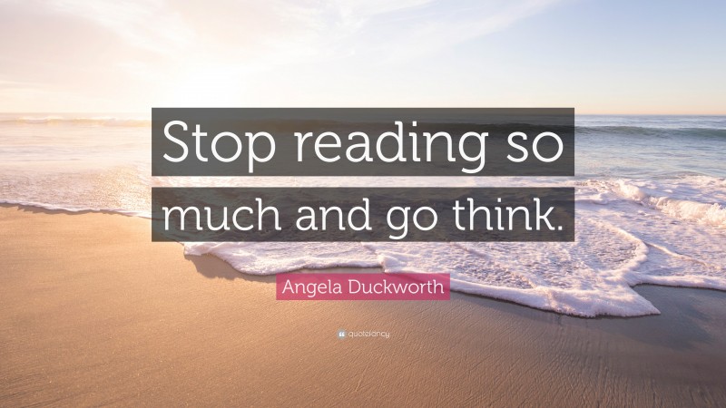 Angela Duckworth Quote: “Stop reading so much and go think.”