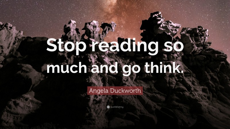 Angela Duckworth Quote: “Stop reading so much and go think.”