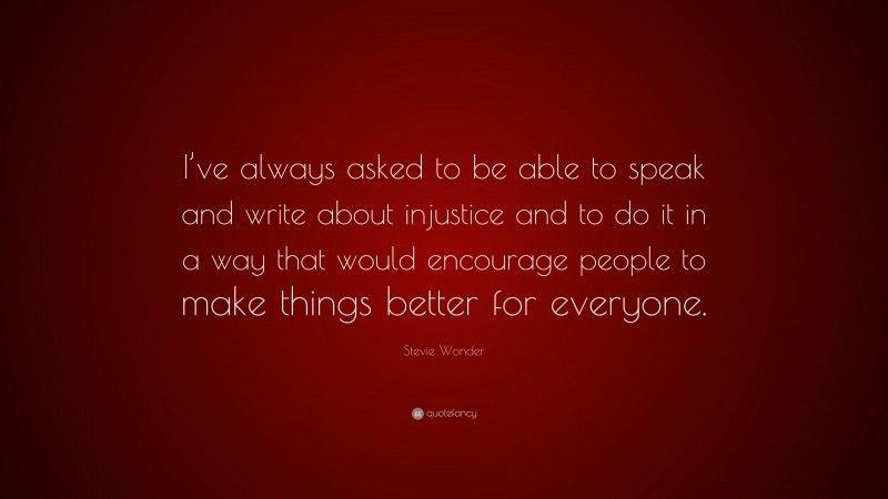 Stevie Wonder Quote: “I’ve always asked to be able to speak and write about injustice and to do it in a way that would encourage people to make things better for everyone.”