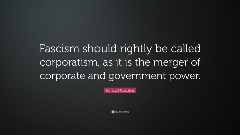 Benito Mussolini Quote: “Fascism should rightly be called corporatism, as it is the merger of corporate and government power.”