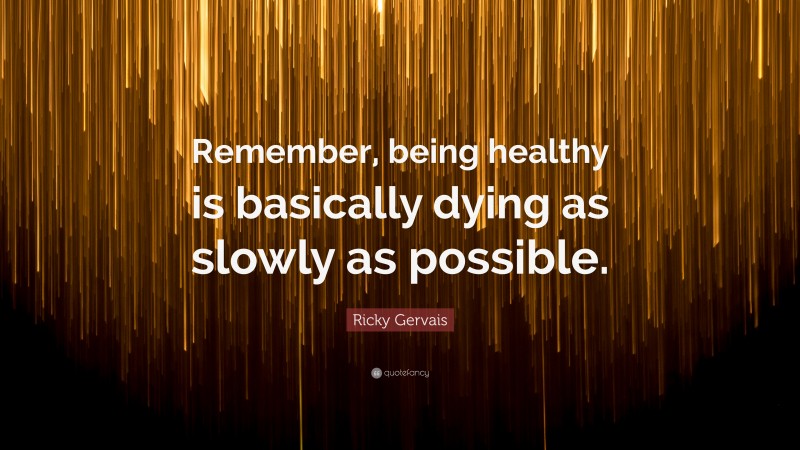 Ricky Gervais Quote: “Remember, being healthy is basically dying as slowly as possible.”